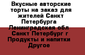 Вкусные авторские торты на заказ для жителей Санкт-Петербурга - Ленинградская обл., Санкт-Петербург г. Продукты и напитки » Другое   